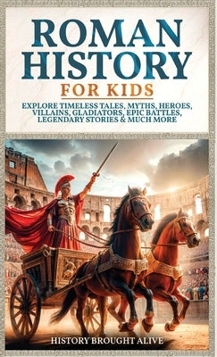 Roman History for Kids: Explore Timeless Tales, Myths, Heroes, Villains, Gladiators, Epic Battles, Legendary Stories & Much More by Alive, History Brought