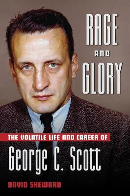 Rage and Glory: The Volatile Life and Career of George C. Scott by Sheward, David