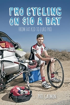 Pro Cycling on $10 a Day: From Fat Kid to Euro Pro: From Fat Kid to Euro Pro by Gaimon, Phil
