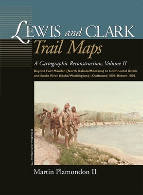 Lewis and Clark Trail Maps, Volume II: A Cartographic Reconstruction, Volume II: Beyond Fort Mandan (North Dakota/Montana) to Continental Divide and S by Plamondon Martin II