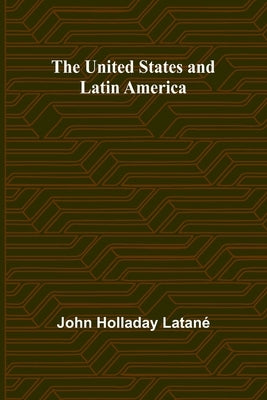 The United States and Latin America by Holladay LatanÃ©, John