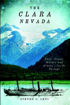 The Clara Nevada: Gold, Greed, Murder and Alaska's Inside Passage by Levi, Steven C.