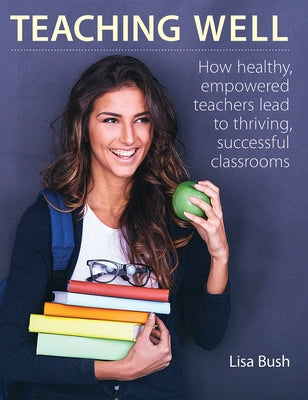 Teaching Well: How Healthy, Empowered Teachers Lead to Thriving, Successful Classrooms by Bush, Lisa
