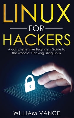 Linux for Hackers: A Comprehensive Beginners Guide to the World of Hacking Using Linux by Vance, William