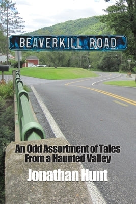 Beaverkill Road: An Odd Assortment of Tales From a Haunted Valley by Hunt, Jonathan
