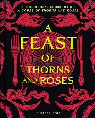 A Feast of Thorns and Roses: The Unofficial Cookbook of a Court of Thorns and Roses by Cole, Chelsea