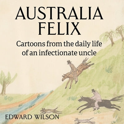 Australia Felix: Cartoons from the daily life of an infectionate uncle by Wilson, Edward