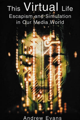 The Virtual Life: Escapism and Simulation in Our Media World by Evans, Andrew