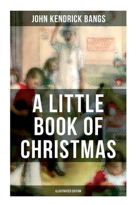 A Little Book of Christmas (Illustrated Edition): Children's Classic - Humorous Stories & Poems for the Holiday Season by Bangs, John Kendrick