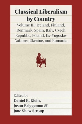 Classical Liberalism by Country, Volume III: Iceland, Finland, Denmark, Spain, Italy, Czech Republic, Poland, Ex-Yugoslav Nations, Ukraine, Romania by Klein, Daniel B.