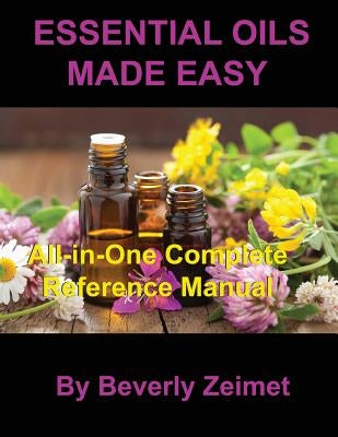 Essential Oils Made Easy: All-In-One Reference Manual by Zeimet, Beverly