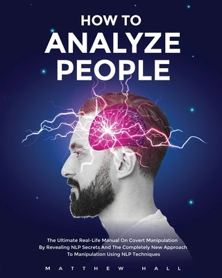 How to Analyze People: The Ultimate Real-Life Manual On Covert Manipulation By Revealing NLP Secrets And The Completely New Approach To Manip by Hall, Matthew