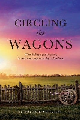 Circling The Wagons: When hiding a family secret, becomes more important than a loved one by Aldrick, Deborah