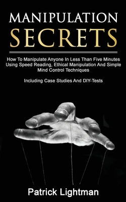 Manipulation Secrets: How To Manipulate Anyone In Less Than Five Minutes Using Speed Reading, Ethical Manipulation And Simple Mind Control T by Lightman, Patrick