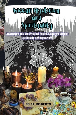 Wiccan Mysticism and Spirituality: Journeying into the Mystical Realm: Exploring Wiccan Spirituality and Mysticism by Roberts, Felix