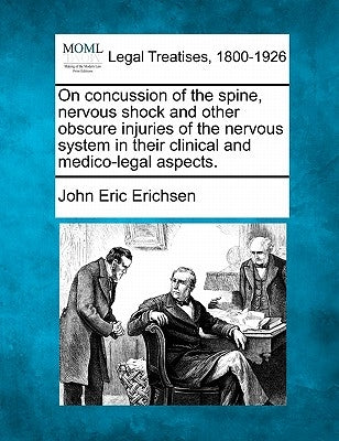 On Concussion of the Spine, Nervous Shock and Other Obscure Injuries of the Nervous System in Their Clinical and Medico-Legal Aspects. by Erichsen, John Eric