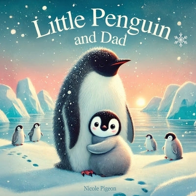 Little Penguin and Dad: A Story to Celebrate Dads Everywhere by Pigeon, Nicole A.