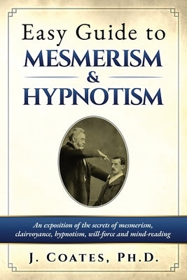 Easy Guide to Mesmerism and Hypnotism: An exposition of the secrets of mesmerism, clairvoyance, hypnotism, will-force and mind-reading by Coates, James