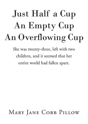 Just Half a Cup An Empty Cup An Overflowing Cup: She was twenty-three, left with two children, and it seemed that her entire world had fallen apart. by Cobb Pillow, Mary Jane