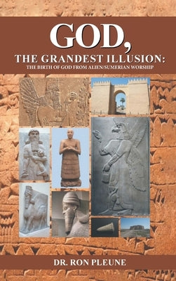 God, The Grandest Illusion: The Birth Of God From Alien/Sumerian Worship by Dr Ron Pleune