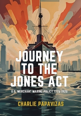 Journey to the Jones ACT: U.S. Merchant Marine Policy 1776-1920 by Papavizas, Charlie