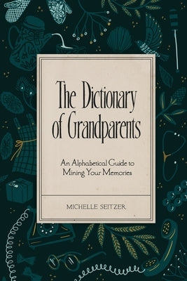 The Dictionary of Grandparents: An Alphabetical Guide to Mining Your Memories by Seitzer, Michelle