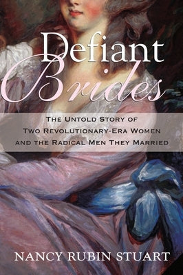 Defiant Brides: The Untold Story of Two Revolutionary-Era Women and the Radical Men They Married by Stuart, Nancy Rubin