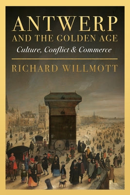 Antwerp and the Golden Age: Culture, Conflict and Commerce by Willmott, Richard