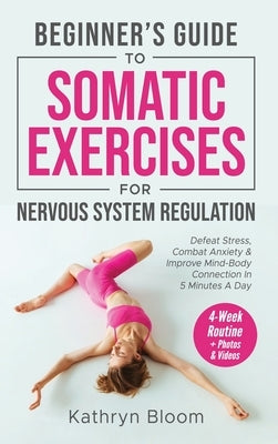 Beginner's Guide to Somatic Exercises for Nervous System Regulation: Defeat Stress, Combat Anxiety, and Improve Mind-Body Connection in 5 Minutes a Da by Bloom, Kathryn