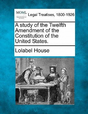 A Study of the Twelfth Amendment of the Constitution of the United States. by House, Lolabel