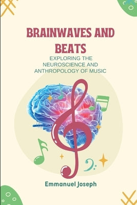 Brainwaves and Beats, Exploring the Neuroscience and Anthropology of Music by Joseph, Emmanuel