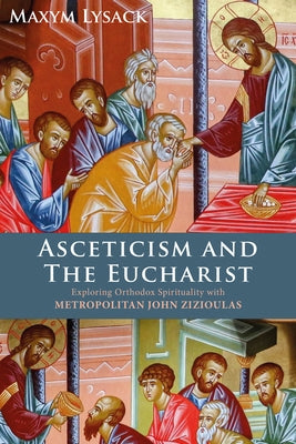 Asceticism and the Eucharist: Exploring Orthodox Spirituality with Metropolitan John Zizioulas by Lysack, Maxym