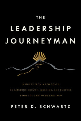 The Leadership Journeyman: Insights from a CEO Coach on Lifelong Growth, Meaning, and Purpose from the Camino de Santiago by Schwartz, Peter D.