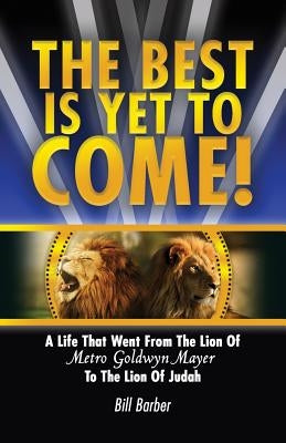 The Best Is Yet To Come: A Life That Went From The Lion Of Metro Goldwyn Mayer To The Lion Of Judah by Barber, Bill