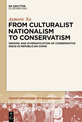 From Culturalist Nationalism to Conservatism: Origins and Diversification of Conservative Ideas in Republican China by Xu, Aymeric