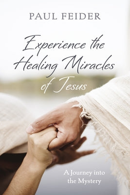 Experience the Healing Miracles of Jesus: A Journey Into the Mystery by Feider, Paul