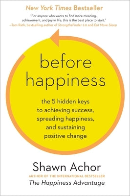 Before Happiness: The 5 Hidden Keys to Achieving Success, Spreading Happiness, and Sustaining Positive Change by Achor, Shawn