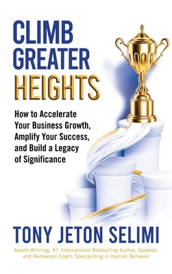 Climb Greater Heights: How to Accelerate Your Business Growth, Amplify Your Success, and Build a Legacy of Significance by Selimi, Tony Jeton