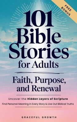 101 Bible Stories for Adults: Faith, Purpose, and Renewal: Uncover the Hidden Layers of Scripture, Find Personal Meaning in Every Story & Live Out Bib by Graceful Growth