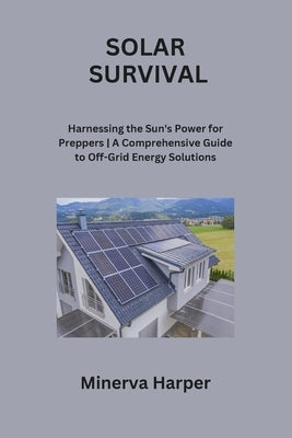 Solar Survival: Harnessing the Sun's Power for Preppers A Comprehensive Guide to Off-Grid Energy Solutions by Harper, Minerva