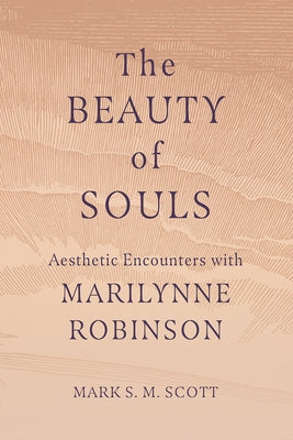 The Beauty of Souls: Aesthetic Encounters with Marilynne Robinson by Scott, Mark S. M.