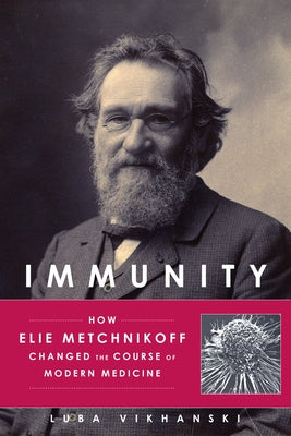 Immunity: How Elie Metchnikoff Changed the Course of Modern Medicine by Vikhanski, Luba
