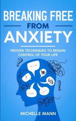Breaking Free from Anxiety: Proven Techniques to Regain Control of Your Life by Mann, Michelle