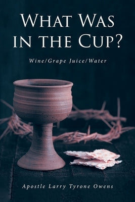 What Was in the Cup?: Wine/Grape Juice/Water by Owens, Apostle Larry Tyrone