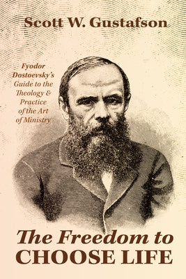The Freedom to Choose Life: Fyodor Dostoevsky's Guide to the Theology and Practice of the Art of Ministry by Gustafson, Scott W.