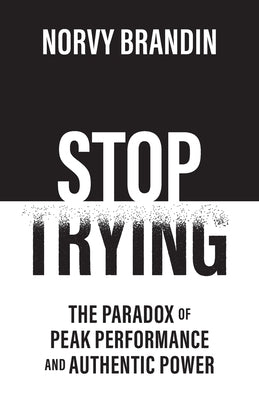 Stop Trying: The Paradox of Peak Performance and Authentic Power by Brandin, Norvy