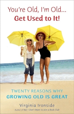 You're Old, I'm Old . . . Get Used to It!: Twenty Reasons Why Growing Old Is Great by Ironside, Virginia