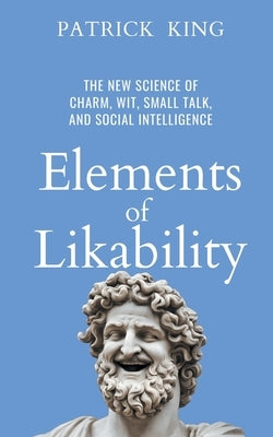 Elements of Likability: The New Science of Charm, Wit, Small Talk, and Social Intelligence by King, Patrick