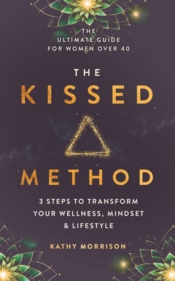The Kissed Method: 3 Steps To Transform Your Wellness, Mindset & Lifestyle: The Ultimate Guide For Women Over 40 by Morrison, Kathy