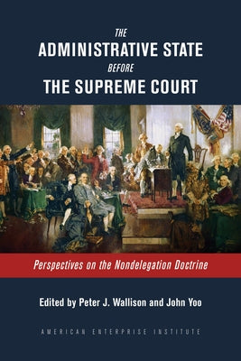 The Administrative State Before the Supreme Court: Perspectives on the Nondelegation Doctrine by Wallison, Peter J.
